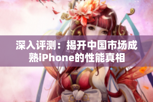 深入评测：揭开中国市场成熟iPhone的性能真相