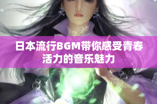 日本流行BGM带你感受青春活力的音乐魅力