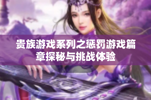 贵族游戏系列之惩罚游戏篇章探秘与挑战体验