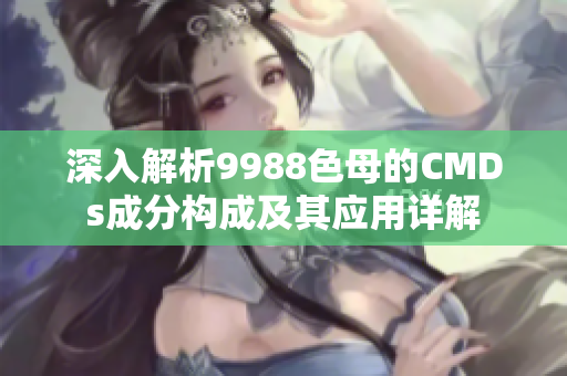 深入解析9988色母的CMDs成分构成及其应用详解