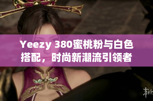 Yeezy 380蜜桃粉与白色搭配，时尚新潮流引领者