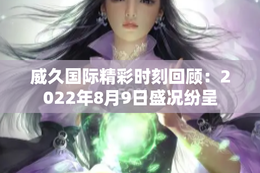 威久国际精彩时刻回顾：2022年8月9日盛况纷呈