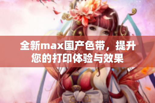 全新max国产色带，提升您的打印体验与效果