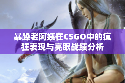 暴躁老阿姨在CSGO中的疯狂表现与亮眼战绩分析