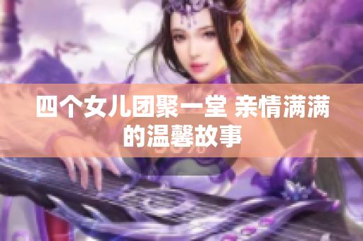 四个女儿团聚一堂 亲情满满的温馨故事