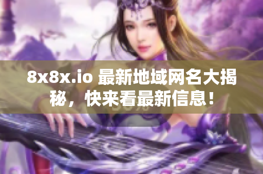 8x8x.io 最新地域网名大揭秘，快来看最新信息！