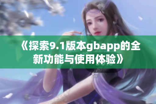 《探索9.1版本gbapp的全新功能与使用体验》