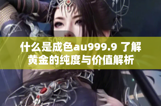 什么是成色au999.9 了解黄金的纯度与价值解析