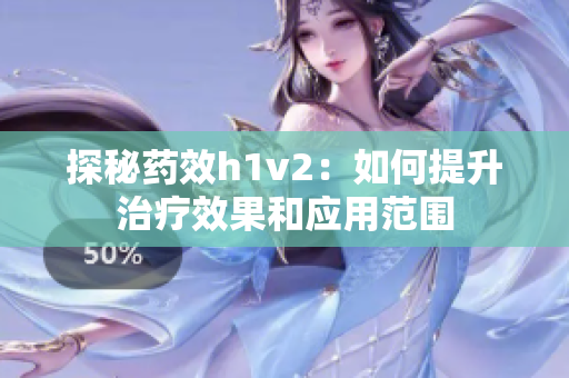 探秘药效h1v2：如何提升治疗效果和应用范围