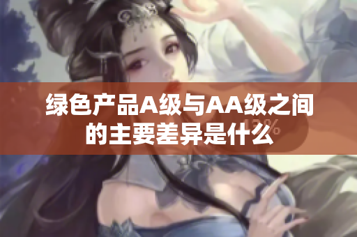 绿色产品A级与AA级之间的主要差异是什么