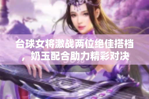 台球女将激战两位绝佳搭档，奶玉配合助力精彩对决