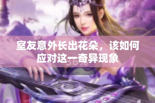 室友意外长出花朵，该如何应对这一奇异现象