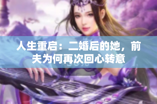 人生重启：二婚后的她，前夫为何再次回心转意