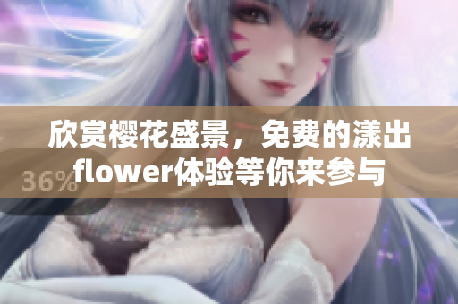 欣赏樱花盛景，免费的漾出flower体验等你来参与