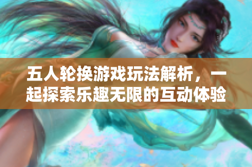 五人轮换游戏玩法解析，一起探索乐趣无限的互动体验