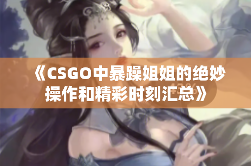 《CSGO中暴躁姐姐的绝妙操作和精彩时刻汇总》