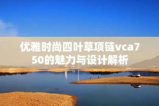 优雅时尚四叶草项链vca750的魅力与设计解析