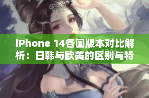 iPhone 14各国版本对比解析：日韩与欧美的区别与特色