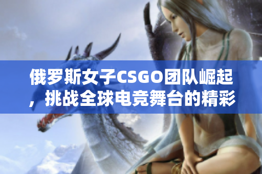 俄罗斯女子CSGO团队崛起，挑战全球电竞舞台的精彩瞬间