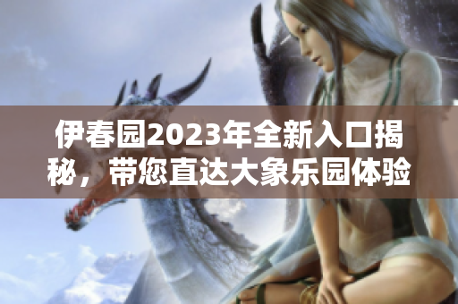 伊春园2023年全新入口揭秘，带您直达大象乐园体验之旅