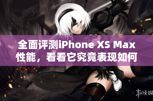 全面评测iPhone XS Max性能，看看它究竟表现如何