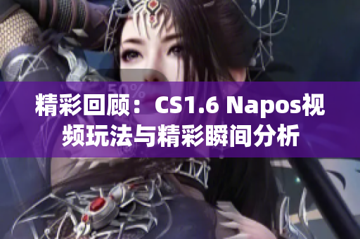 精彩回顾：CS1.6 Napos视频玩法与精彩瞬间分析