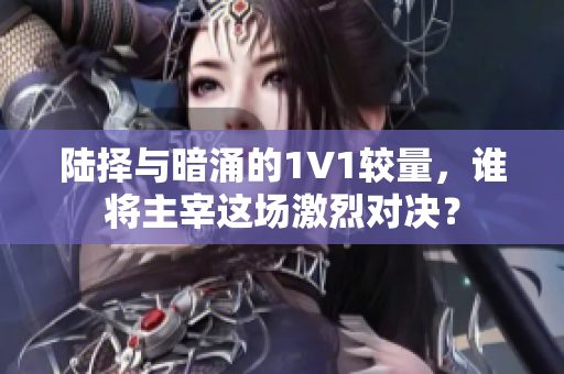 陆择与暗涌的1V1较量，谁将主宰这场激烈对决？