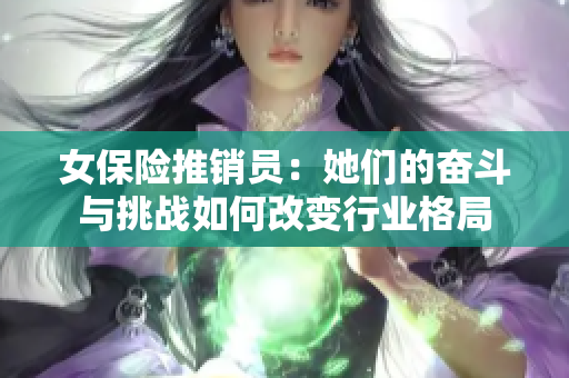 女保险推销员：她们的奋斗与挑战如何改变行业格局