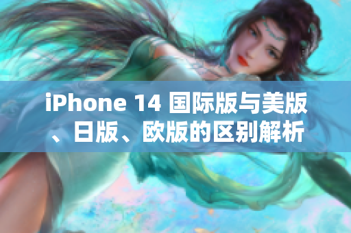 iPhone 14 国际版与美版、日版、欧版的区别解析