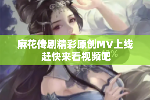 麻花传剧精彩原创MV上线 赶快来看视频吧