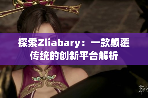 探索Zliabary：一款颠覆传统的创新平台解析