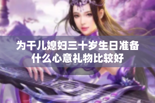 为干儿媳妇三十岁生日准备什么心意礼物比较好