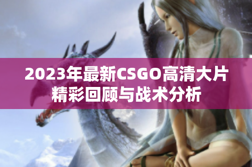 2023年最新CSGO高清大片精彩回顾与战术分析