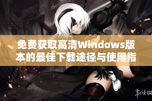 免费获取高清Windows版本的最佳下载途径与使用指南