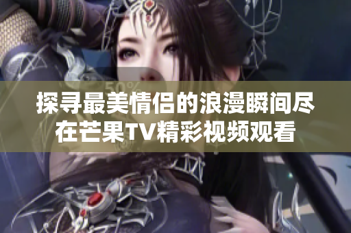 探寻最美情侣的浪漫瞬间尽在芒果TV精彩视频观看