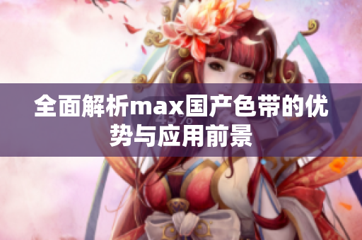 全面解析max国产色带的优势与应用前景