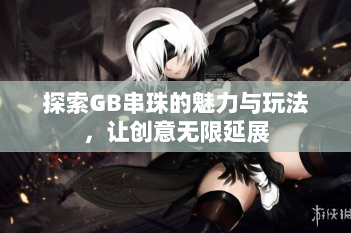 探索GB串珠的魅力与玩法，让创意无限延展