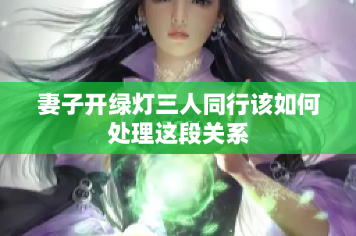 妻子开绿灯三人同行该如何处理这段关系