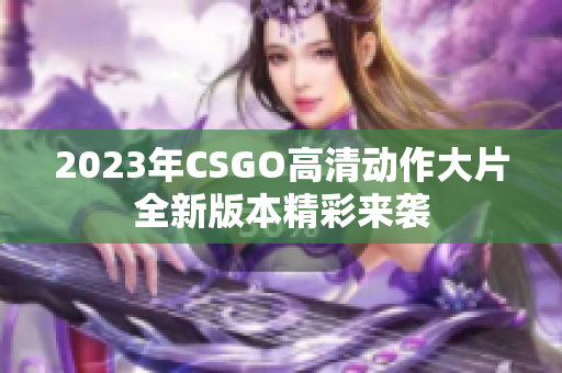 2023年CSGO高清动作大片全新版本精彩来袭