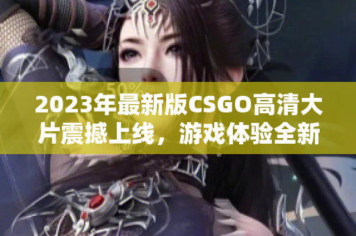 2023年最新版CSGO高清大片震撼上线，游戏体验全新升级