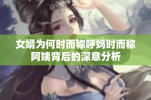 女婿为何时而称呼妈时而称阿姨背后的深意分析