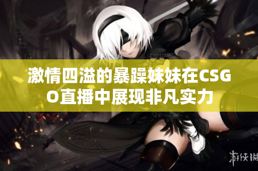 激情四溢的暴躁妹妹在CSGO直播中展现非凡实力