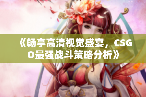 《畅享高清视觉盛宴，CSGO最强战斗策略分析》