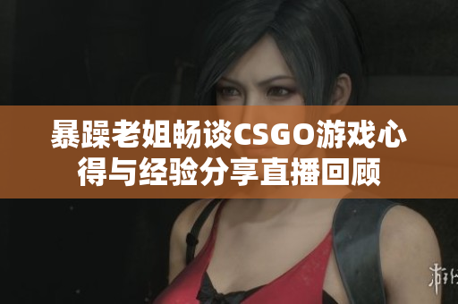 暴躁老姐畅谈CSGO游戏心得与经验分享直播回顾