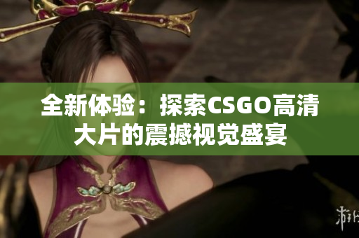 全新体验：探索CSGO高清大片的震撼视觉盛宴