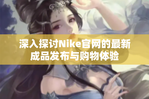 深入探讨Nike官网的最新成品发布与购物体验