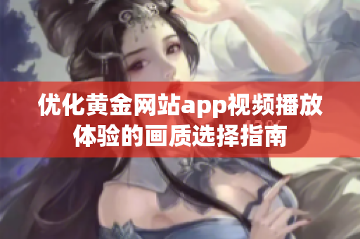 优化黄金网站app视频播放体验的画质选择指南