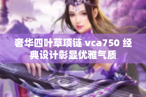 奢华四叶草项链 vca750 经典设计彰显优雅气质