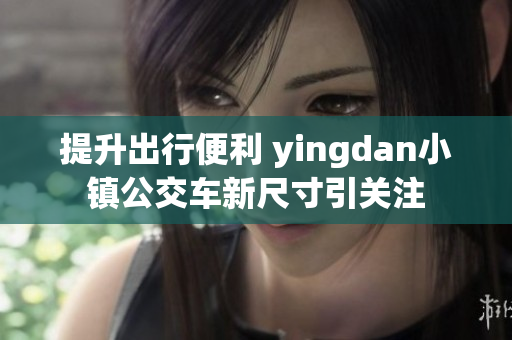 提升出行便利 yingdan小镇公交车新尺寸引关注