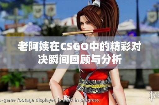 老阿姨在CSGO中的精彩对决瞬间回顾与分析